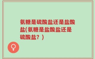 氨糖是硫酸盐还是盐酸盐(氨糖是盐酸盐还是硫酸盐？)