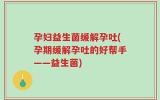 孕妇益生菌缓解孕吐(孕期缓解孕吐的好帮手——益生菌)