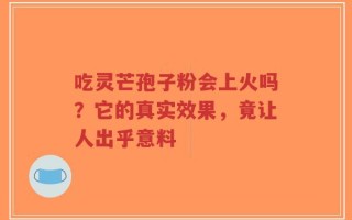 吃灵芒孢子粉会上火吗？它的真实效果，竟让人出乎意料