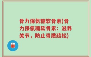 骨力保氨糖软骨素(骨力保氨糖软骨素：滋养关节，防止骨质疏松)