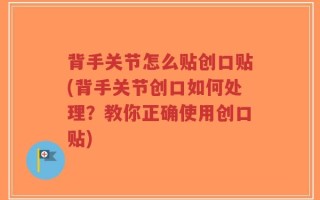 背手关节怎么贴创口贴(背手关节创口如何处理？教你正确使用创口贴)