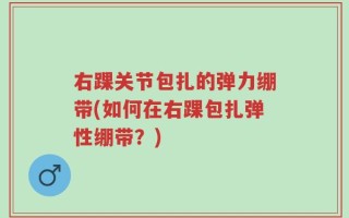 右踝关节包扎的弹力绷带(如何在右踝包扎弹性绷带？)