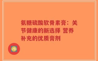 氨糖硫酸软骨素膏：关节健康的新选择 营养补充的优质膏剂