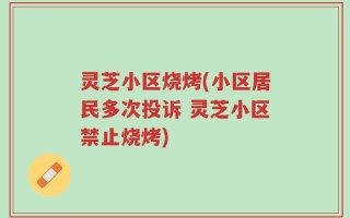 灵芝小区烧烤(小区居民多次投诉 灵芝小区禁止烧烤)
