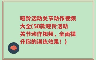 哑铃活动关节动作视频大全(50款哑铃活动关节动作视频，全面提升你的训练效果！)