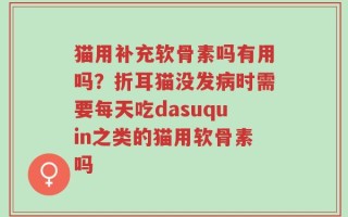猫用补充软骨素吗有用吗？折耳猫没发病时需要每天吃dasuquin之类的猫用软骨素吗