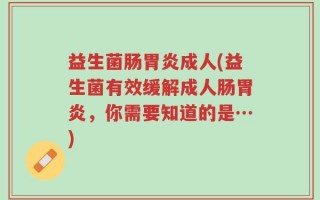 益生菌肠胃炎成人(益生菌有效缓解成人肠胃炎，你需要知道的是…)
