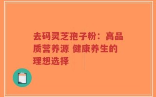 去码灵芝孢子粉：高品质营养源 健康养生的理想选择
