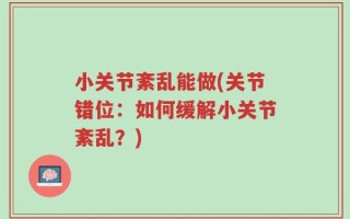 小关节紊乱能做(关节错位：如何缓解小关节紊乱？)