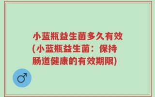 小蓝瓶益生菌多久有效(小蓝瓶益生菌：保持肠道健康的有效期限)