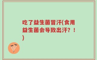 吃了益生菌冒汗(食用益生菌会导致出汗？！)