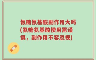 氨糖氨基酸副作用大吗(氨糖氨基酸使用需谨慎，副作用不容忽视)