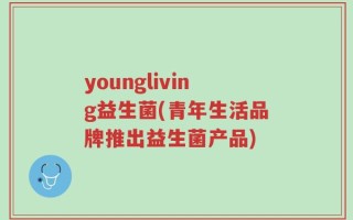 youngliving益生菌(青年生活品牌推出益生菌产品)