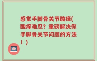 感觉手脚骨关节酸痒(酸痒难忍？重磅解决你手脚骨关节问题的方法！)