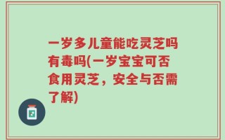 一岁多儿童能吃灵芝吗有毒吗(一岁宝宝可否食用灵芝，安全与否需了解)