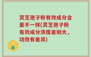 灵芝孢子粉有效成分含量不一样(灵芝孢子粉有效成分浓度差别大，功效有差异)