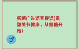 氨糖广告语宣传语(重塑关节健康，从氨糖开始)