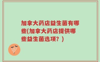 加拿大药店益生菌有哪些(加拿大药店提供哪些益生菌选项？)