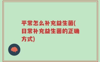 平常怎么补充益生菌(日常补充益生菌的正确方式)