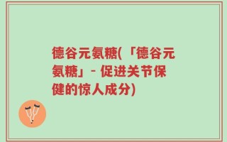 德谷元氨糖(「德谷元氨糖」- 促进关节保健的惊人成分)