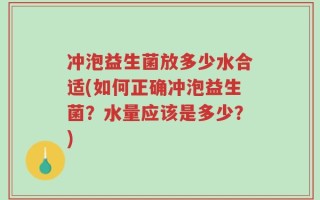 冲泡益生菌放多少水合适(如何正确冲泡益生菌？水量应该是多少？)