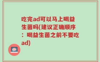 吃完ad可以马上喝益生菌吗(建议正确顺序：喝益生菌之前不要吃ad)