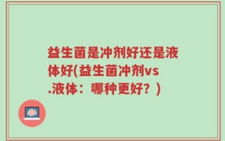 益生菌是冲剂好还是液体好(益生菌冲剂vs.液体：哪种更好？)