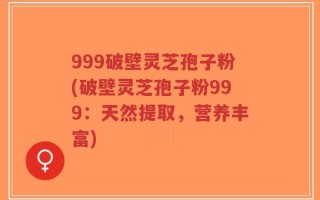 999破壁灵芝孢子粉(破壁灵芝孢子粉999：天然提取，营养丰富)