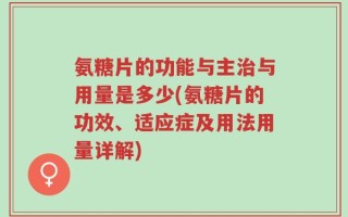 氨糖片的功能与主治与用量是多少(氨糖片的功效、适应症及用法用量详解)
