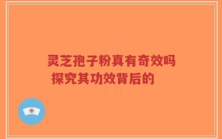 灵芝孢子粉真有奇效吗 探究其功效背后的