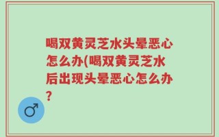喝双黄灵芝水头晕恶心怎么办(喝双黄灵芝水后出现头晕恶心怎么办？