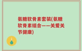 氨糖软骨素套装(氨糖软骨素组合——关爱关节健康)