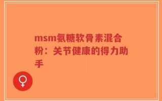 msm氨糖软骨素混合粉：关节健康的得力助手
