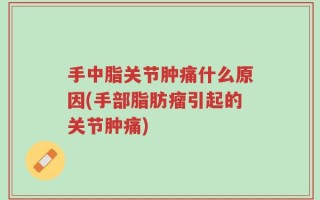 手中脂关节肿痛什么原因(手部脂肪瘤引起的关节肿痛)