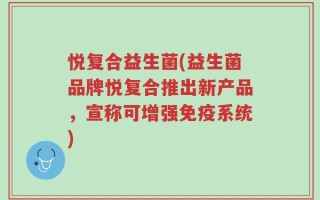 悦复合益生菌(益生菌品牌悦复合推出新产品，宣称可增强免疫系统)