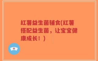 红薯益生菌辅食(红薯搭配益生菌，让宝宝健康成长！)