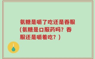 氨糖是嚼了吃还是吞服(氨糖是口服药吗？吞服还是嚼着吃？)