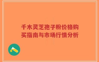 千木灵芝孢子粉价格购买指南与市场行情分析