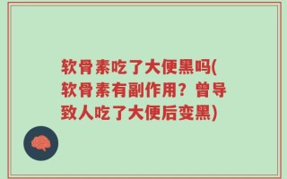 软骨素吃了大便黑吗(软骨素有副作用？曾导致人吃了大便后变黑)