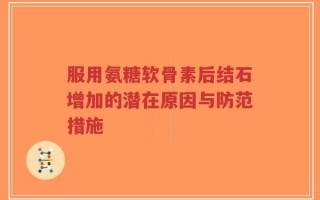 服用氨糖软骨素后结石增加的潜在原因与防范措施
