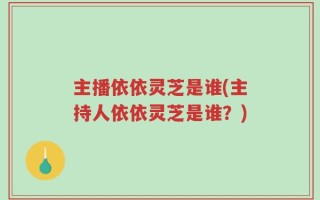 主播依依灵芝是谁(主持人依依灵芝是谁？)