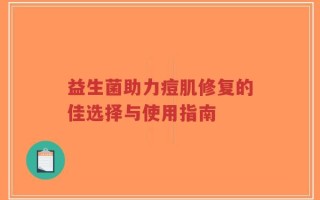 益生菌助力痘肌修复的佳选择与使用指南