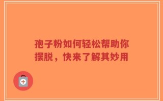 孢子粉如何轻松帮助你摆脱，快来了解其妙用