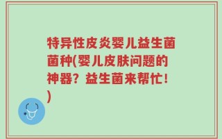 特异性皮炎婴儿益生菌菌种(婴儿皮肤问题的神器？益生菌来帮忙！)