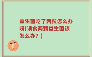 益生菌吃了两粒怎么办呀(误食两颗益生菌该怎么办？)