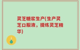 灵芝糖浆生产(生产灵芝口服液，提炼灵芝精华)