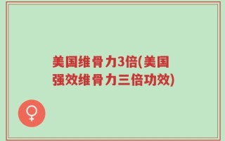 美国维骨力3倍(美国强效维骨力三倍功效)