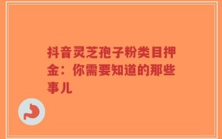 抖音灵芝孢子粉类目押金：你需要知道的那些事儿