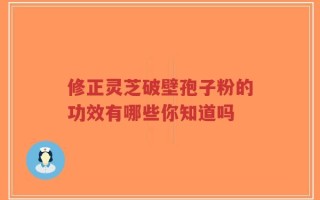 修正灵芝破壁孢子粉的功效有哪些你知道吗