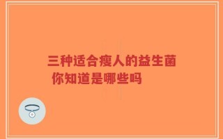 三种适合瘦人的益生菌 你知道是哪些吗